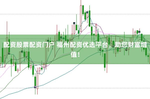 配资股票配资门户 福州配资优选平台，助您财富增值！