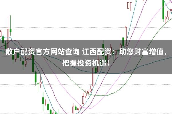 散户配资官方网站查询 江西配资:助您财富增值,把握投资机遇!