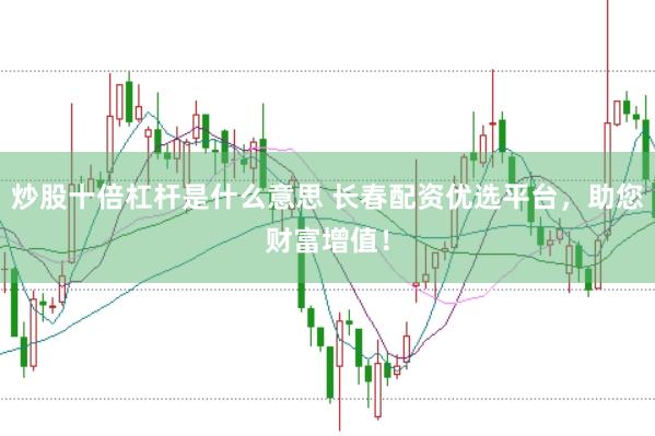 炒股十倍杠杆是什么意思 长春配资优选平台，助您财富增值！