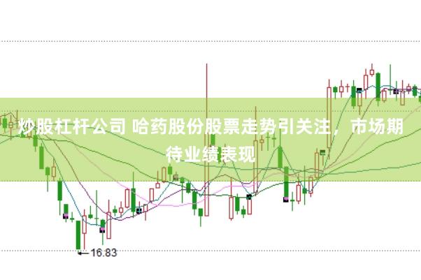 炒股杠杆公司 哈药股份股票走势引关注，市场期待业绩表现