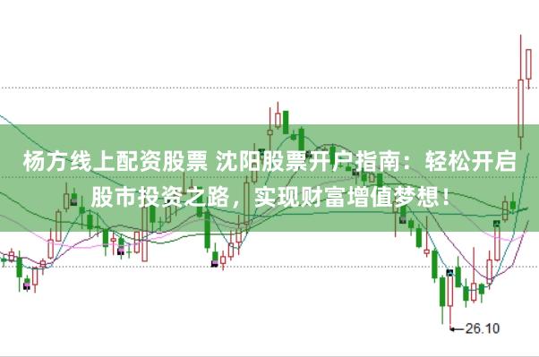 杨方线上配资股票 沈阳股票开户指南：轻松开启股市投资之路，实现财富增值梦想！