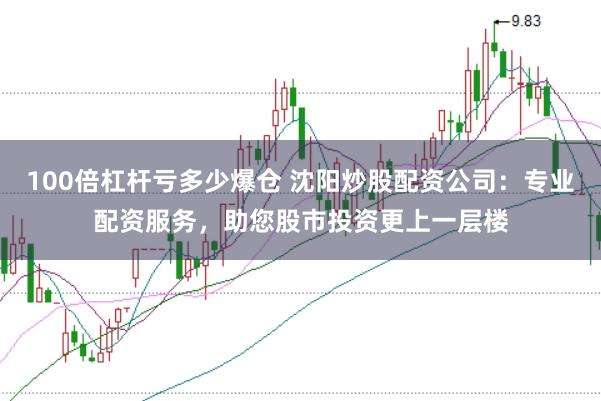 100倍杠杆亏多少爆仓 沈阳炒股配资公司：专业配资服务，助您股市投资更上一层楼