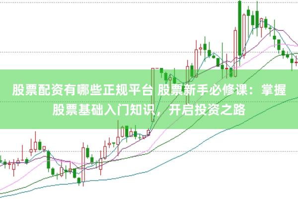 股票配资有哪些正规平台 股票新手必修课：掌握股票基础入门知识，开启投资之路