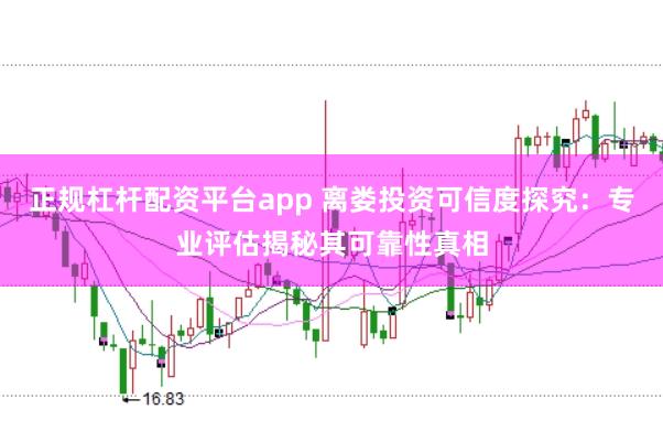 正规杠杆配资平台app 离娄投资可信度探究：专业评估揭秘其可靠性真相