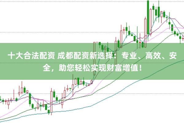 十大合法配资 成都配资新选择：专业、高效、安全，助您轻松实现财富增值！