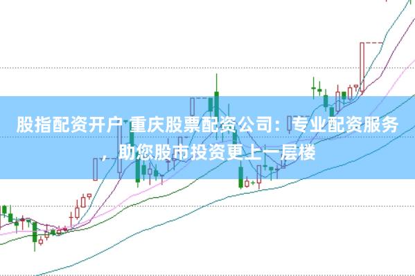 股指配资开户 重庆股票配资公司：专业配资服务，助您股市投资更上一层楼
