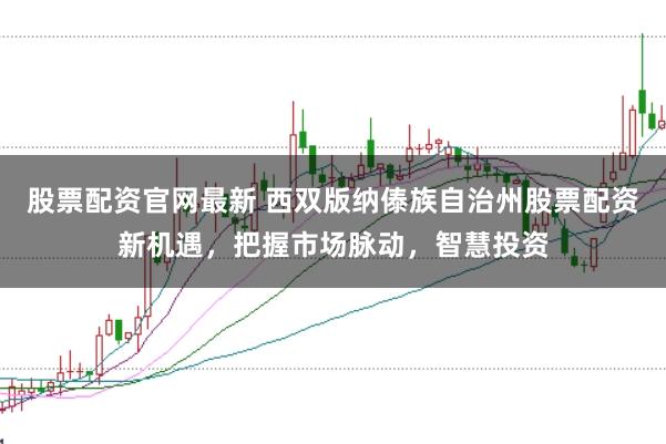 股票配资官网最新 西双版纳傣族自治州股票配资新机遇，把握市场脉动，智慧投资