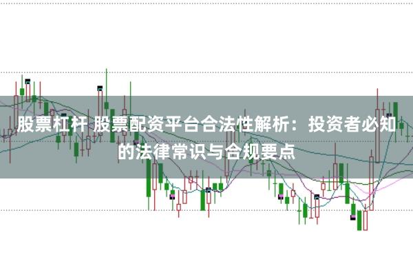 股票杠杆 股票配资平台合法性解析：投资者必知的法律常识与合规要点