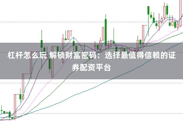 杠杆怎么玩 解锁财富密码：选择最值得信赖的证券配资平台