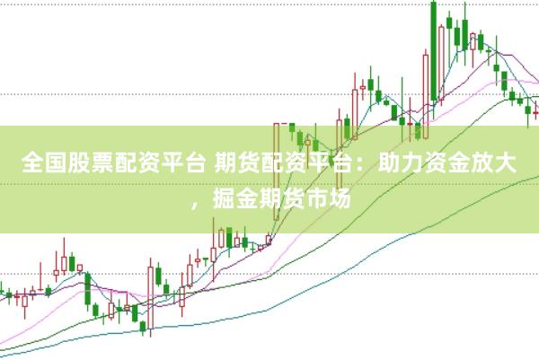 全国股票配资平台 期货配资平台：助力资金放大，掘金期货市场