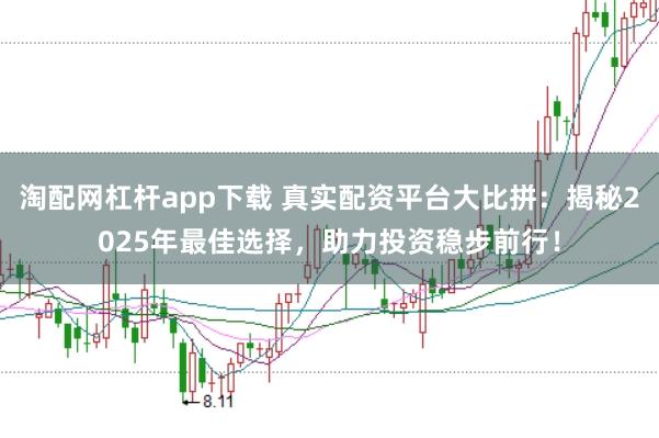 淘配网杠杆app下载 真实配资平台大比拼：揭秘2025年最佳选择，助力投资稳步前行！