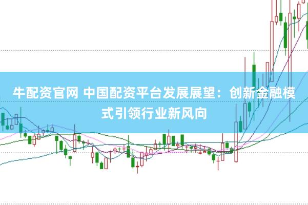 牛配资官网 中国配资平台发展展望：创新金融模式引领行业新风向