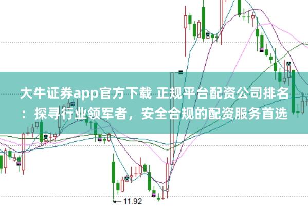 大牛证券app官方下载 正规平台配资公司排名:探寻行业领军者,安全合规的配资服务首选