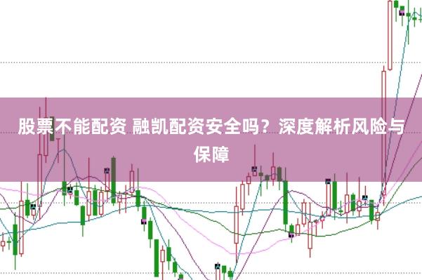 股票不能配资 融凯配资安全吗？深度解析风险与保障
