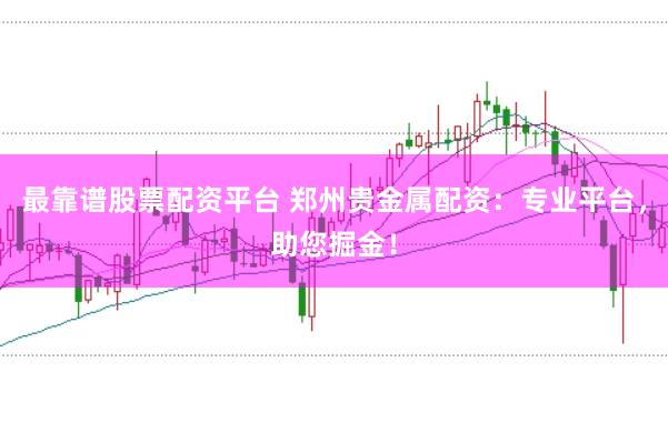 最靠谱股票配资平台 郑州贵金属配资:专业平台,助您掘金!