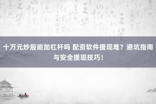 十万元炒股能加杠杆吗 配资软件提现难？避坑指南与安全提现技巧！