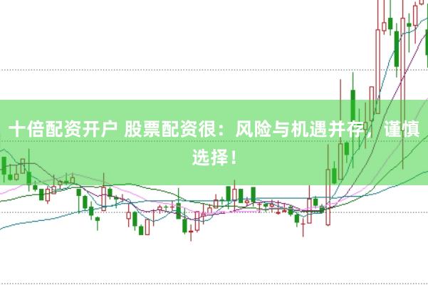 十倍配资开户 股票配资很：风险与机遇并存，谨慎选择！