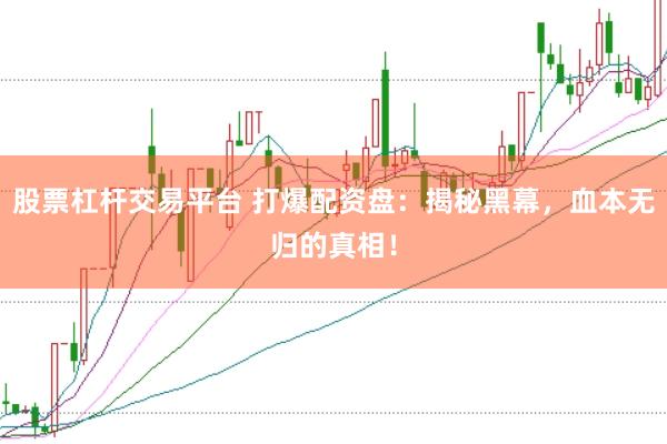 股票杠杆交易平台 打爆配资盘：揭秘黑幕，血本无归的真相！