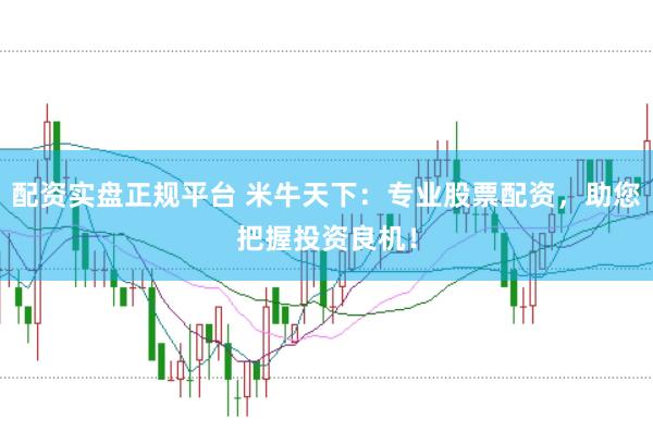 配资实盘正规平台 米牛天下：专业股票配资，助您把握投资良机！