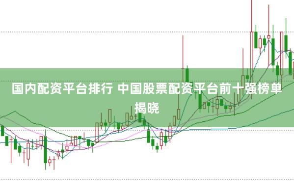 国内配资平台排行 中国股票配资平台前十强榜单揭晓