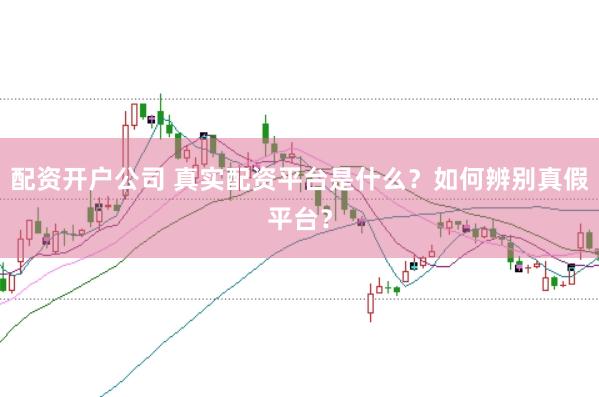 配资开户公司 真实配资平台是什么？如何辨别真假平台？