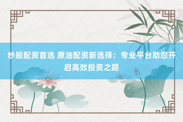炒股配资首选 原油配资新选择:专业平台助您开启高效投资之路