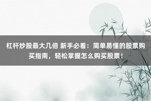 杠杆炒股最大几倍 新手必看：简单易懂的股票购买指南，轻松掌握怎么购买股票！