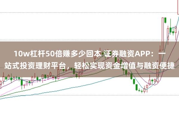 10w杠杆50倍赚多少回本 证券融资APP：一站式投资理财平台，轻松实现资金增值与融资便捷