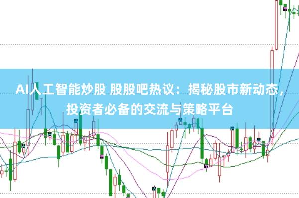 AI人工智能炒股 股股吧热议：揭秘股市新动态，投资者必备的交流与策略平台
