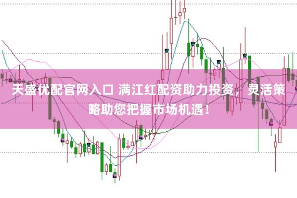 天盛优配官网入口 满江红配资助力投资，灵活策略助您把握市场机遇！