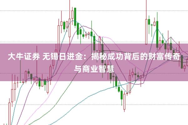 大牛证券 无锡日进金：揭秘成功背后的财富传奇与商业智慧