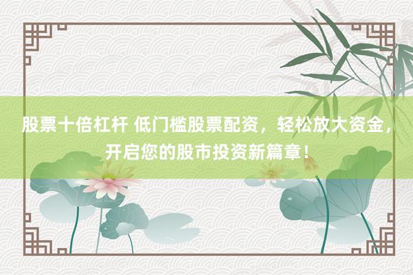 股票十倍杠杆 低门槛股票配资，轻松放大资金，开启您的股市投资新篇章！