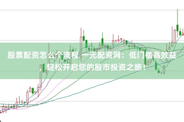 股票配资怎么个流程 一元配资网：低门槛高效益，轻松开启您的股市投资之旅！