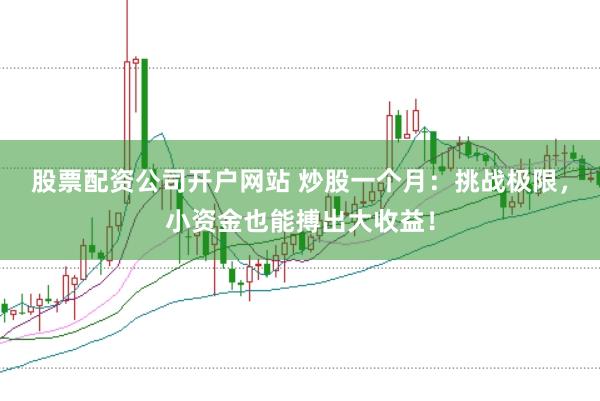 股票配资公司开户网站 炒股一个月：挑战极限，小资金也能搏出大收益！