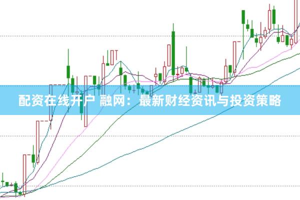 配资在线开户 融网：最新财经资讯与投资策略