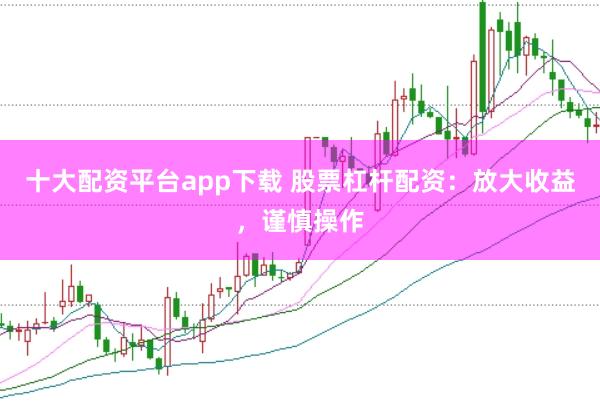 十大配资平台app下载 股票杠杆配资：放大收益，谨慎操作