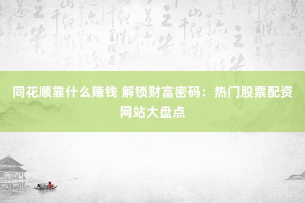 同花顺靠什么赚钱 解锁财富密码：热门股票配资网站大盘点