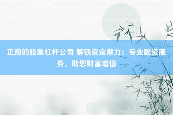 正规的股票杠杆公司 解锁资金潜力：专业配资服务，助您财富增值
