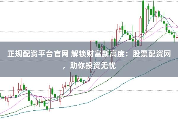 正规配资平台官网 解锁财富新高度：股票配资网，助你投资无忧