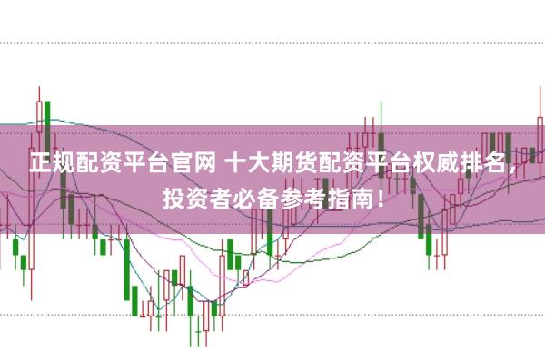 正规配资平台官网 十大期货配资平台权威排名，投资者必备参考指南！