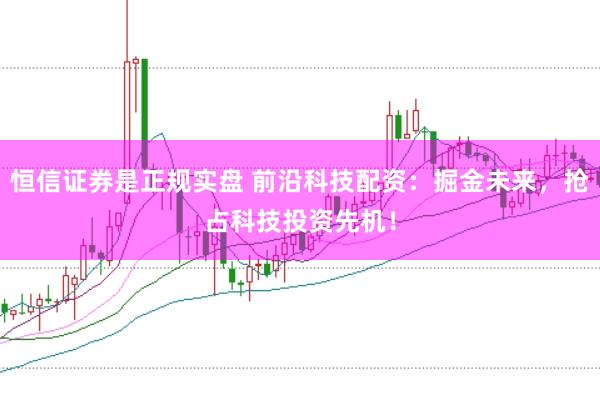 恒信证券是正规实盘 前沿科技配资：掘金未来，抢占科技投资先机！