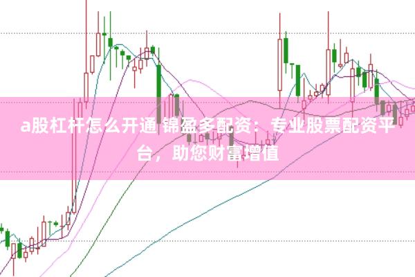 a股杠杆怎么开通 锦盈多配资：专业股票配资平台，助您财富增值