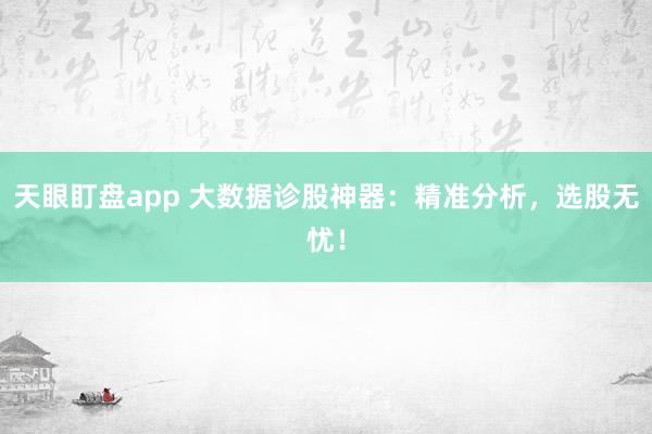 天眼盯盘app 大数据诊股神器：精准分析，选股无忧！