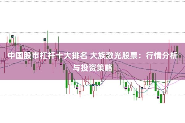 中国股市杠杆十大排名 大族激光股票:行情分析与投资策略