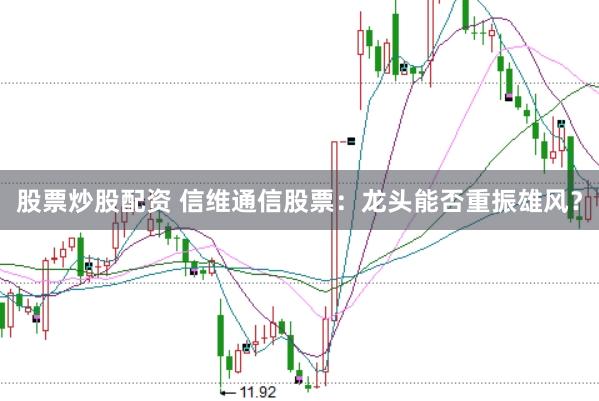 股票炒股配资 信维通信股票：龙头能否重振雄风？