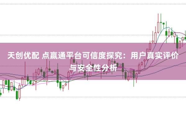 天创优配 点嬴通平台可信度探究：用户真实评价与安全性分析