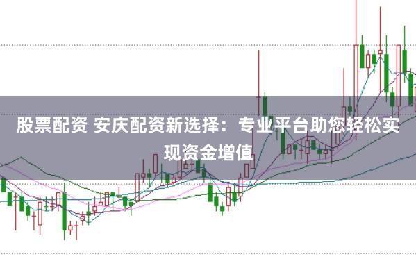 股票配资 安庆配资新选择：专业平台助您轻松实现资金增值