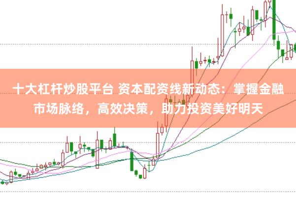 十大杠杆炒股平台 资本配资线新动态：掌握金融市场脉络，高效决策，助力投资美好明天