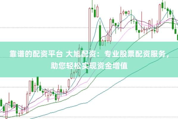 靠谱的配资平台 大旭配资：专业股票配资服务，助您轻松实现资金增值