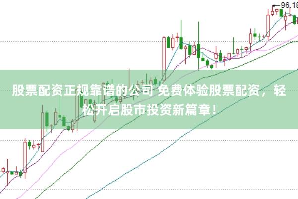 股票配资正规靠谱的公司 免费体验股票配资,轻松开启股市投资新篇章!